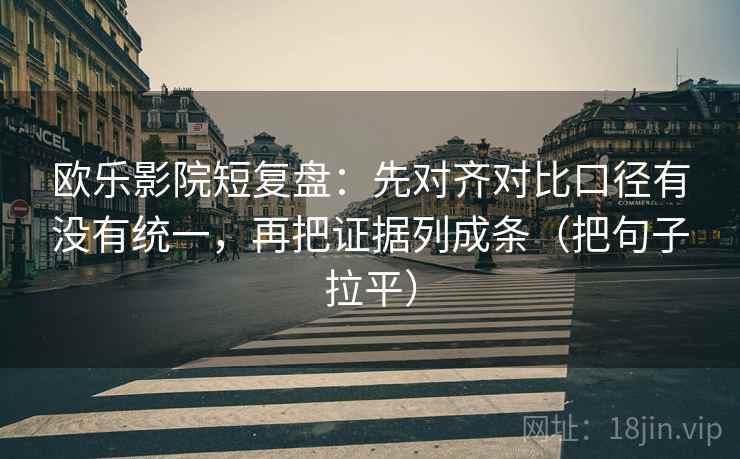 欧乐影院短复盘:先对齐对比口径有没有统一,再把证据列成条(把句子拉平) 欧乐影院短复盘:先对齐对比口径有没有统一,再把证据列成条(把句子拉平)