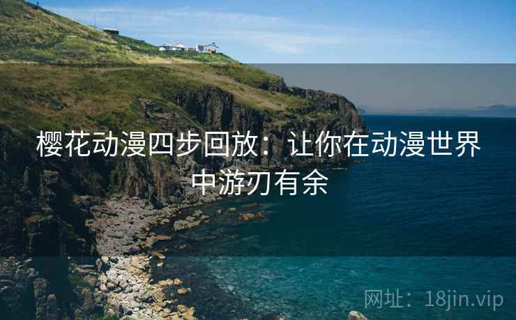 樱花动漫四步回放:让你在动漫世界中游刃有余 樱花动漫四步回放:让你在动漫世界中游刃有余