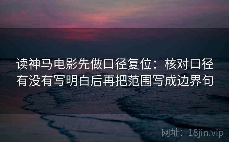 读神马电影先做口径复位:核对口径有没有写明白后再把范围写成边界句 读神马电影先做口径复位:核对口径有没有写明白后再把范围写成边界句