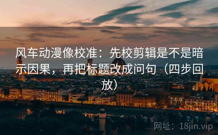 风车动漫像校准:先校剪辑是不是暗示因果,再把标题改成问句(四步回放) 风车动漫像校准:先校剪辑是不是暗示因果,再把标题改成问句(四步回放)