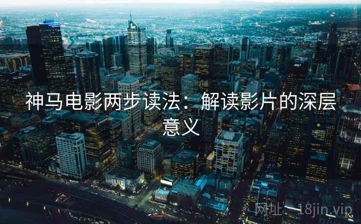神马电影两步读法:解读影片的深层意义 神马电影两步读法:解读影片的深层意义