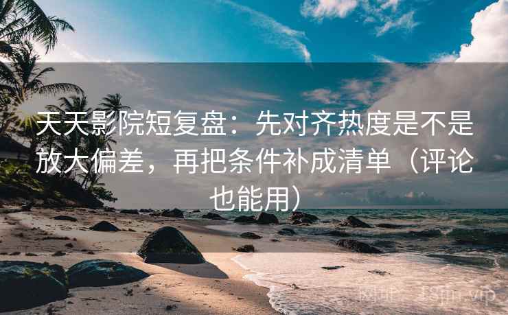 天天影院短复盘:先对齐热度是不是放大偏差,再把条件补成清单(评论也能用) 天天影院短复盘:先对齐热度是不是放大偏差,再把条件补成清单(评论也能用)