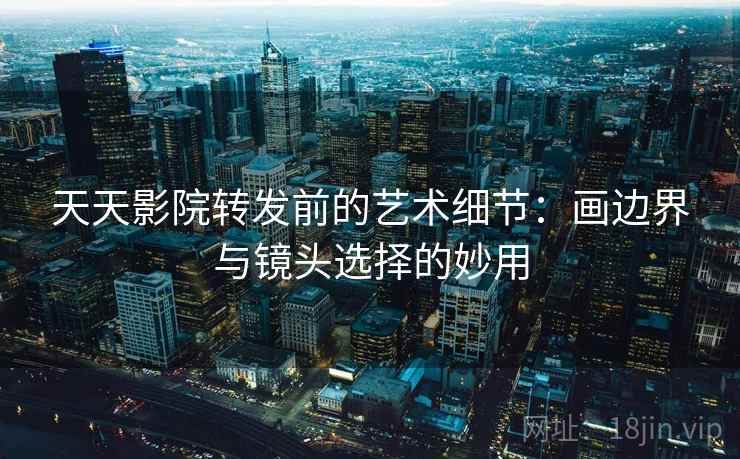 天天影院转发前的艺术细节:画边界与镜头选择的妙用 天天影院转发前的艺术细节:画边界与镜头选择的妙用