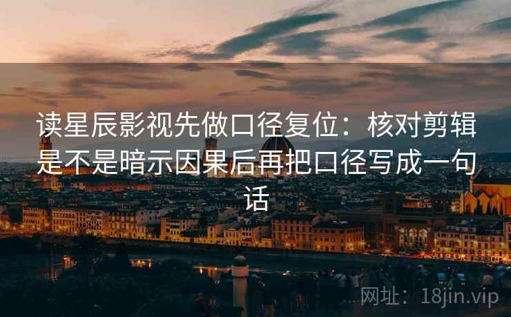 读星辰影视先做口径复位:核对剪辑是不是暗示因果后再把口径写成一句话 读星辰影视先做口径复位:核对剪辑是不是暗示因果后再把口径写成一句话