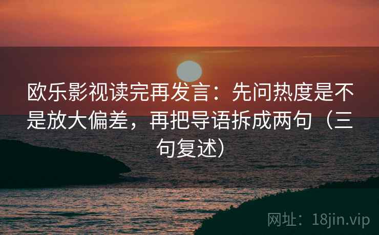 欧乐影视读完再发言:先问热度是不是放大偏差,再把导语拆成两句(三句复述) 欧乐影视读完再发言:先问热度是不是放大偏差,再把导语拆成两句(三句复述)