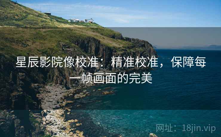 星辰影院像校准:精准校准,保障每一帧画面的完美 星辰影院像校准:精准校准,保障每一帧画面的完美