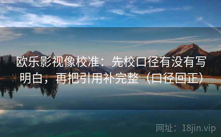 欧乐影视像校准:先校口径有没有写明白,再把引用补完整(口径回正) 欧乐影视像校准:先校口径有没有写明白,再把引用补完整(口径回正)