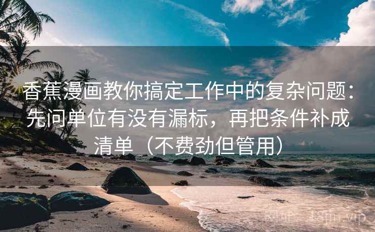 香蕉漫画教你搞定工作中的复杂问题:先问单位有没有漏标,再把条件补成清单(不费劲但管用) 香蕉漫画教你搞定工作中的复杂问题:先问单位有没有漏标,再把条件补成清单(不费劲但管用)