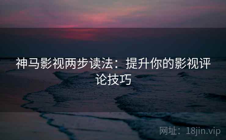 神马影视两步读法:提升你的影视评论技巧 神马影视两步读法:提升你的影视评论技巧