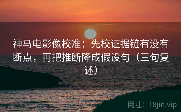 神马电影像校准:先校证据链有没有断点,再把推断降成假设句(三句复述) 神马电影像校准:先校证据链有没有断点,再把推断降成假设句(三句复述)
