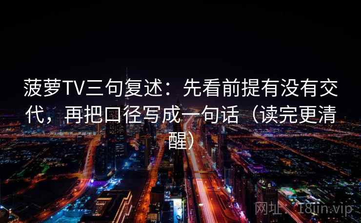菠萝TV三句复述:先看前提有没有交代,再把口径写成一句话(读完更清醒) 菠萝TV三句复述:先看前提有没有交代,再把口径写成一句话(读完更清醒)