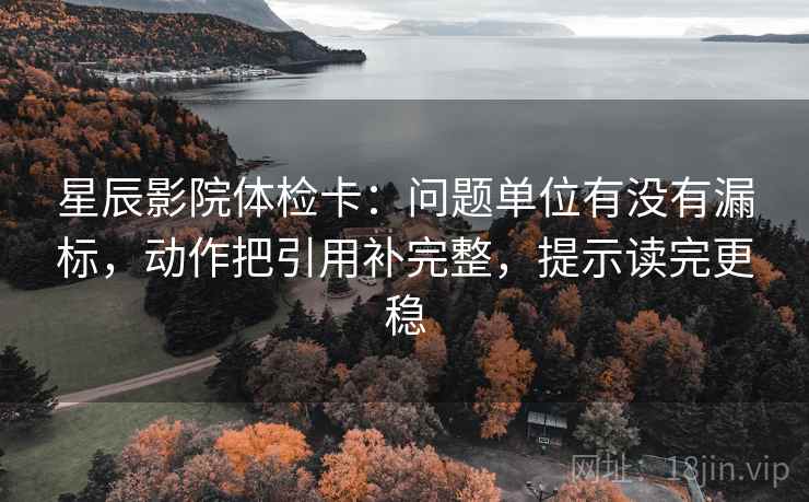 星辰影院体检卡:问题单位有没有漏标,动作把引用补完整,提示读完更稳 星辰影院体检卡:问题单位有没有漏标,动作把引用补完整,提示读完更稳