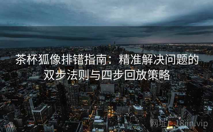 茶杯狐像排错指南:精准解决问题的双步法则与四步回放策略 茶杯狐像排错指南:精准解决问题的双步法则与四步回放策略