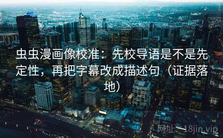 虫虫漫画像校准:先校导语是不是先定性,再把字幕改成描述句(证据落地) 虫虫漫画像校准:先校导语是不是先定性,再把字幕改成描述句(证据落地)