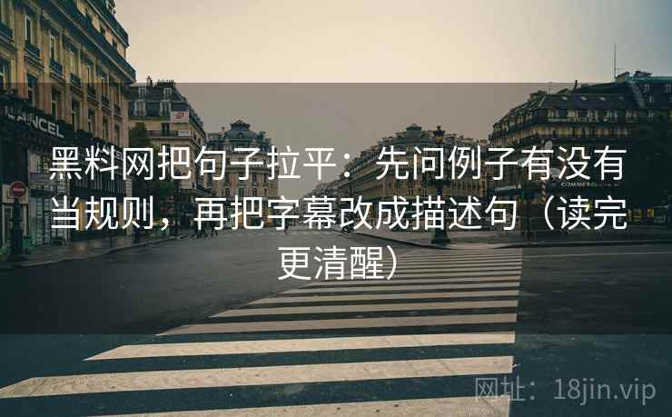 黑料网把句子拉平:先问例子有没有当规则,再把字幕改成描述句(读完更清醒) 黑料网把句子拉平:先问例子有没有当规则,再把字幕改成描述句(读完更清醒)