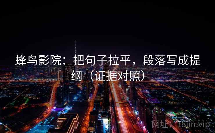 蜂鸟影院:把句子拉平,段落写成提纲(证据对照) 蜂鸟影院:把句子拉平,段落写成提纲(证据对照)
