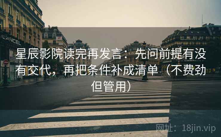 星辰影院读完再发言:先问前提有没有交代,再把条件补成清单(不费劲但管用) 星辰影院读完再发言:先问前提有没有交代,再把条件补成清单(不费劲但管用)