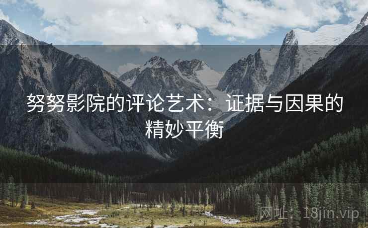 努努影院的评论艺术:证据与因果的精妙平衡 努努影院的评论艺术:证据与因果的精妙平衡