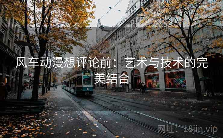 风车动漫想评论前：艺术与技术的完美结合