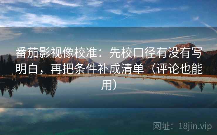 番茄影视像校准:先校口径有没有写明白,再把条件补成清单(评论也能用) 番茄影视像校准:先校口径有没有写明白,再把条件补成清单(评论也能用)